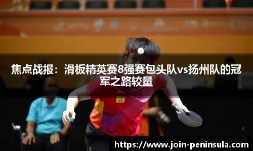 焦点战报：滑板精英赛8强赛包头队vs扬州队的冠军之路较量